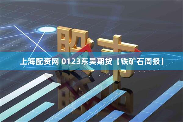 上海配资网 0123东吴期货【铁矿石周报】