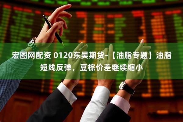 宏图网配资 0120东吴期货-【油脂专题】油脂短线反弹，豆棕价差继续缩小