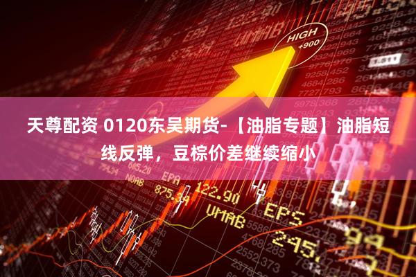 天尊配资 0120东吴期货-【油脂专题】油脂短线反弹，豆棕价差继续缩小