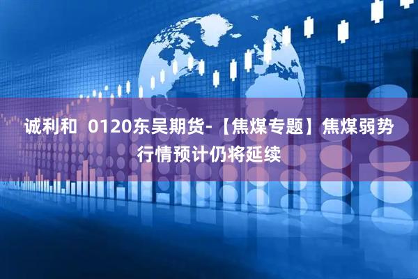 诚利和  0120东吴期货-【焦煤专题】焦煤弱势行情预计仍将延续