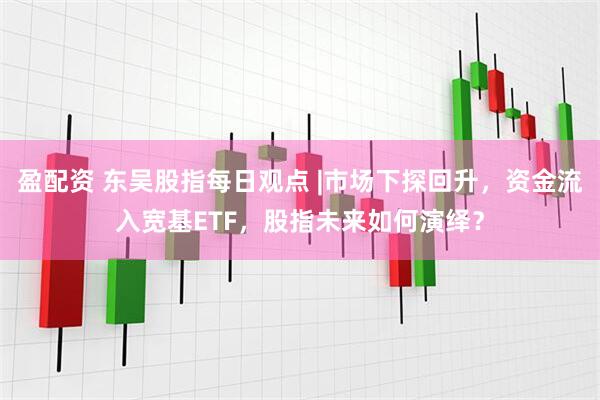盈配资 东吴股指每日观点 |市场下探回升，资金流入宽基ETF，股指未来如何演绎？