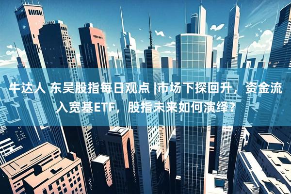 牛达人 东吴股指每日观点 |市场下探回升，资金流入宽基ETF，股指未来如何演绎？