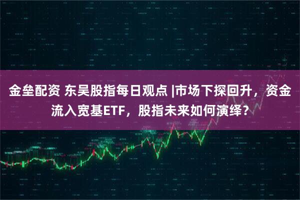 金垒配资 东吴股指每日观点 |市场下探回升，资金流入宽基ETF，股指未来如何演绎？