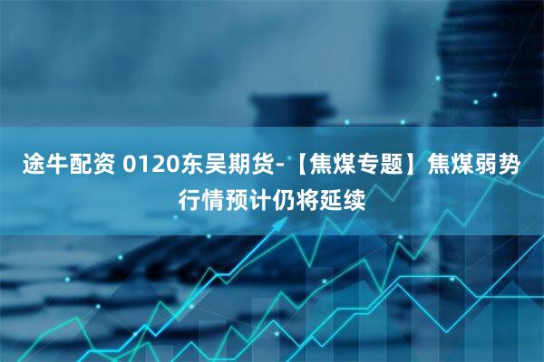 途牛配资 0120东吴期货-【焦煤专题】焦煤弱势行情预计仍将延续