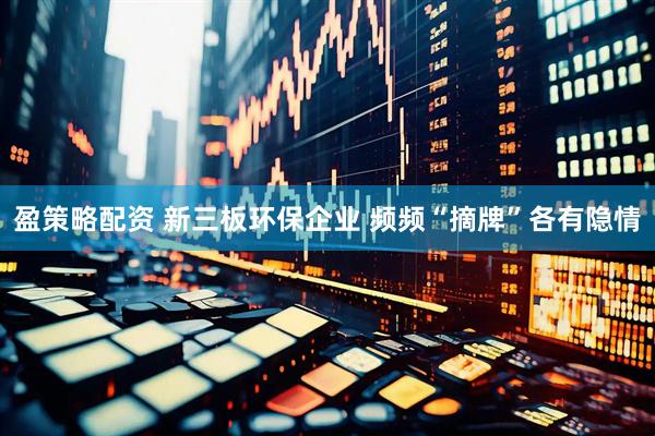 盈策略配资 新三板环保企业 频频“摘牌”各有隐情
