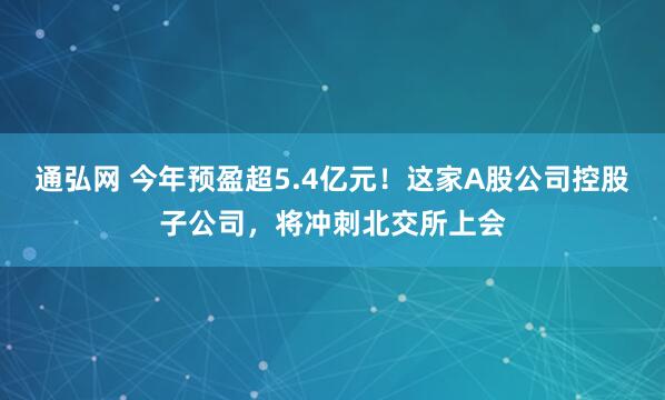 通弘网 今年预盈超5.4亿元！这家A股公司控股子公司，将冲刺北交所上会