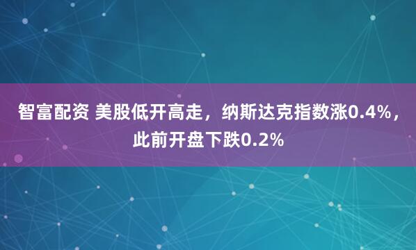 智富配资 美股低开高走，纳斯达克指数涨0.4%，此前开盘下跌0.2%