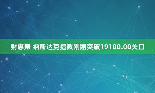 财惠赚 纳斯达克指数刚刚突破19100.00关口