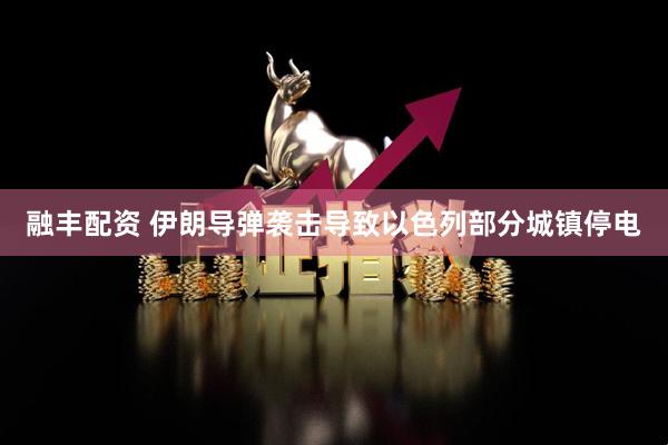 融丰配资 伊朗导弹袭击导致以色列部分城镇停电
