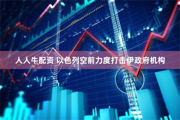 人人牛配资 以色列空前力度打击伊政府机构