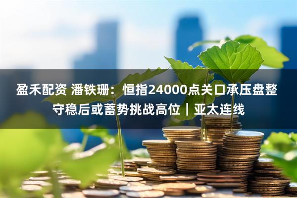 盈禾配资 潘铁珊：恒指24000点关口承压盘整 守稳后或蓄势挑战高位｜亚太连线