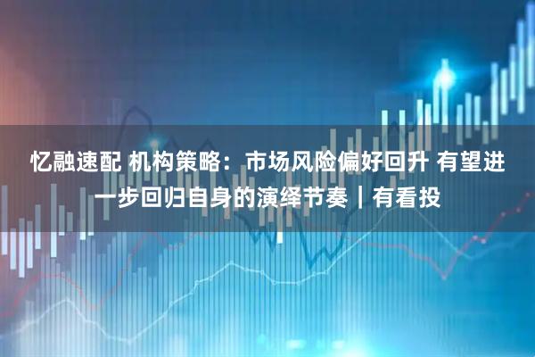 忆融速配 机构策略：市场风险偏好回升 有望进一步回归自身的演绎节奏｜有看投