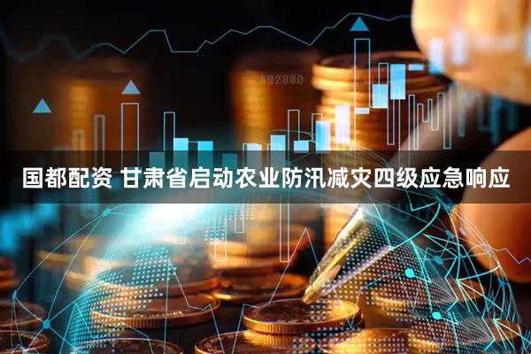 国都配资 甘肃省启动农业防汛减灾四级应急响应