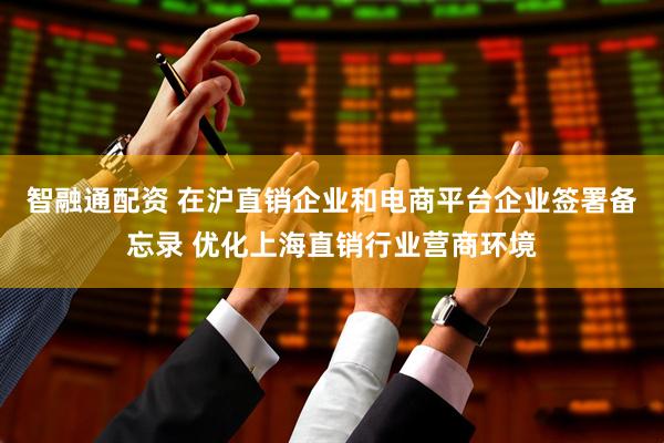 智融通配资 在沪直销企业和电商平台企业签署备忘录 优化上海直销行业营商环境
