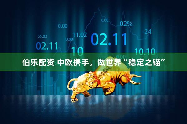伯乐配资 中欧携手，做世界“稳定之锚”