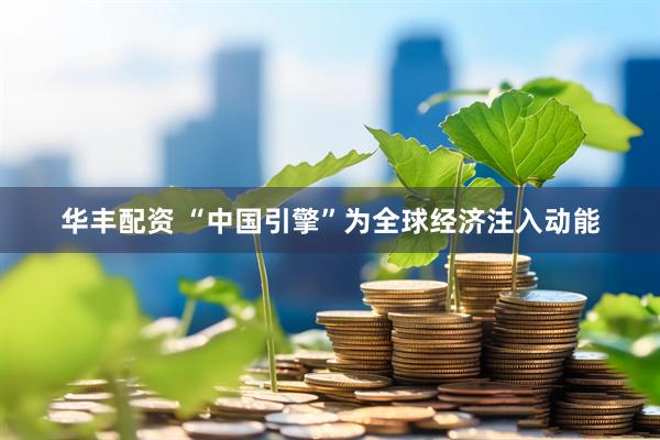 华丰配资 “中国引擎”为全球经济注入动能
