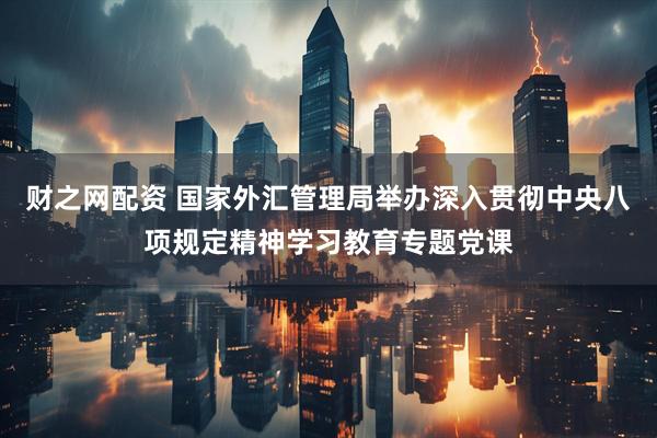 财之网配资 国家外汇管理局举办深入贯彻中央八项规定精神学习教育专题党课