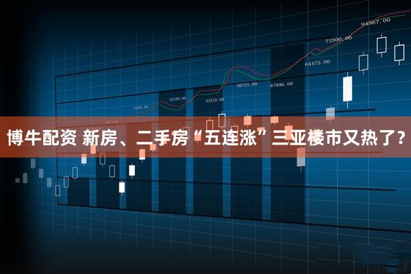 博牛配资 新房、二手房“五连涨”三亚楼市又热了？