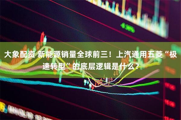 大象配资 新能源销量全球前三！上汽通用五菱“极速转型”的底层逻辑是什么？