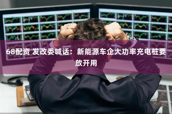 68配资 发改委喊话：新能源车企大功率充电桩要放开用