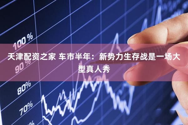 天津配资之家 车市半年：新势力生存战是一场大型真人秀