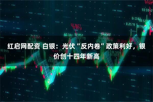 红启网配资 白银：光伏“反内卷”政策利好，银价创十四年新高