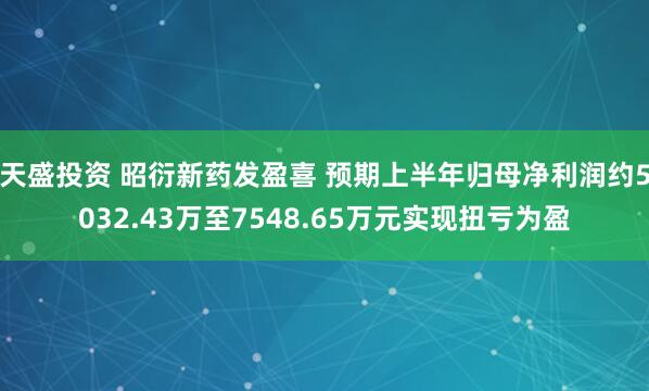 天盛投资 昭衍新药发盈喜 预期上半年归母净利润约5032.43万至7548.65万元实现扭亏为盈