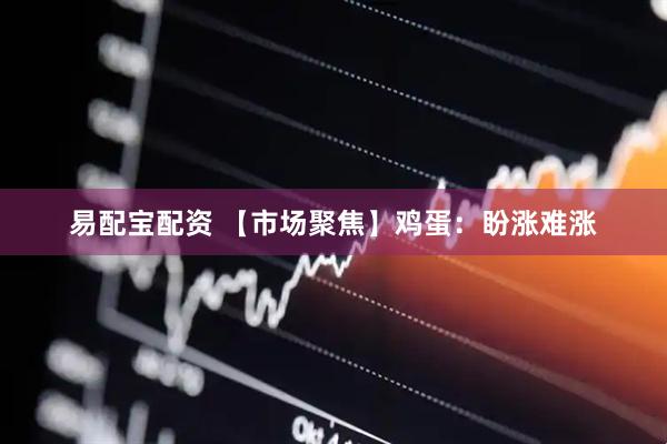 易配宝配资 【市场聚焦】鸡蛋：盼涨难涨