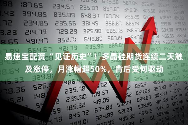 易速宝配资 “见证历史”！多晶硅期货连续二天触及涨停，月涨幅超50%，背后受何驱动