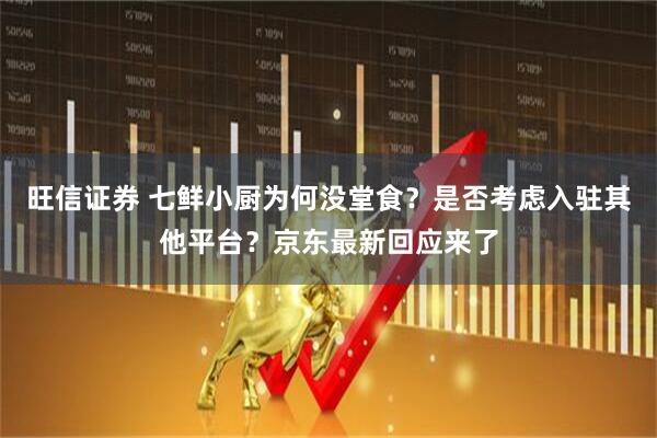 旺信证券 七鲜小厨为何没堂食？是否考虑入驻其他平台？京东最新回应来了