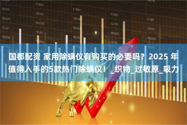 国都配资 家用除螨仪有购买的必要吗？2025 年值得入手的5款热门除螨仪！_织物_过敏原_吸力