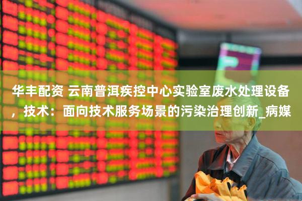 华丰配资 云南普洱疾控中心实验室废水处理设备，技术：面向技术服务场景的污染治理创新_病媒