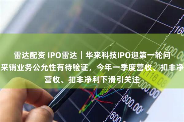 雷达配资 IPO雷达｜华来科技IPO迎第一轮问询！与小米的采销业务公允性有待验证，今年一季度营收、扣非净利下滑引关注