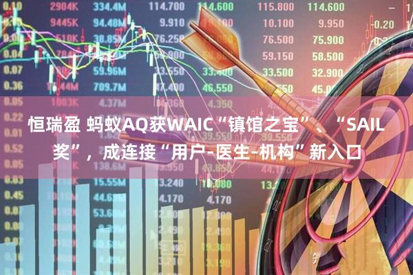 恒瑞盈 蚂蚁AQ获WAIC“镇馆之宝”、“SAIL奖”，成连接“用户-医生-机构”新入口