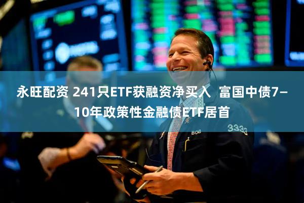 永旺配资 241只ETF获融资净买入  富国中债7—10年政策性金融债ETF居首