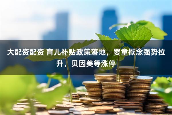 大配资配资 育儿补贴政策落地，婴童概念强势拉升，贝因美等涨停
