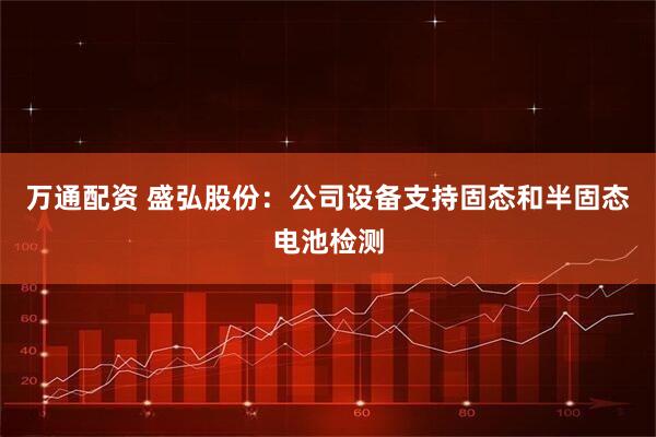 万通配资 盛弘股份：公司设备支持固态和半固态电池检测