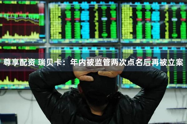尊享配资 瑞贝卡：年内被监管两次点名后再被立案