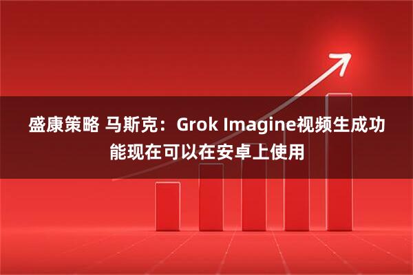 盛康策略 马斯克：Grok Imagine视频生成功能现在可以在安卓上使用
