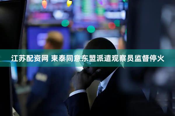 江苏配资网 柬泰同意东盟派遣观察员监督停火