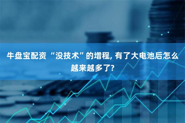 牛盘宝配资 “没技术”的增程, 有了大电池后怎么越来越多了?