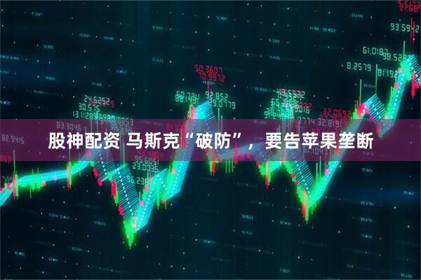 股神配资 马斯克“破防”，要告苹果垄断
