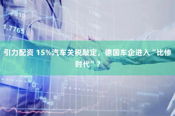引力配资 15%汽车关税敲定，德国车企进入“比惨时代”？