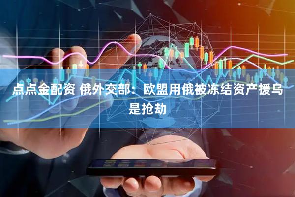点点金配资 俄外交部：欧盟用俄被冻结资产援乌是抢劫