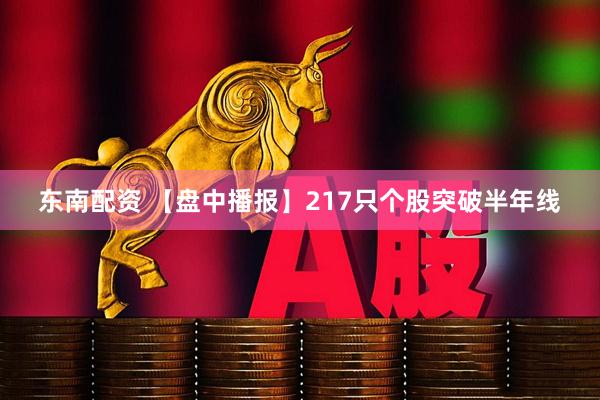 东南配资 【盘中播报】217只个股突破半年线