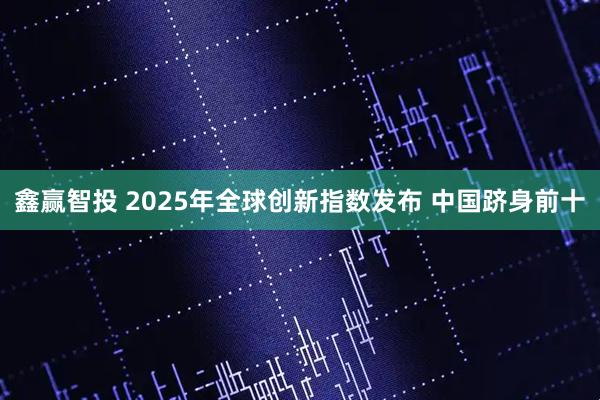 鑫赢智投 2025年全球创新指数发布 中国跻身前十