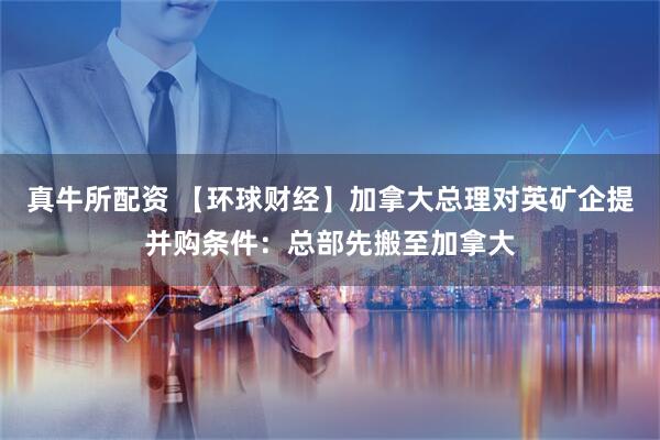 真牛所配资 【环球财经】加拿大总理对英矿企提并购条件：总部先搬至加拿大
