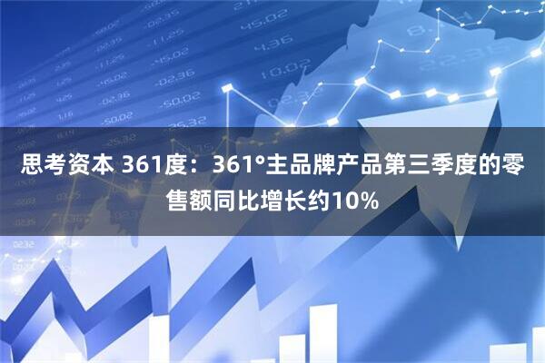 思考资本 361度：361°主品牌产品第三季度的零售额同比增长约10%