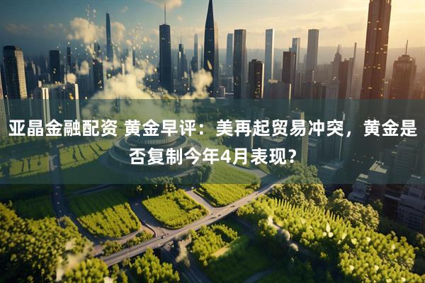 亚晶金融配资 黄金早评：美再起贸易冲突，黄金是否复制今年4月表现？