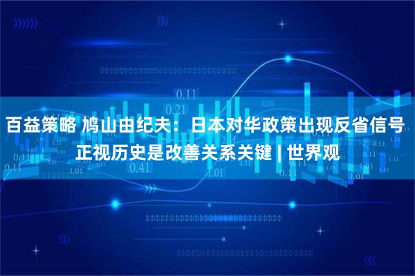 百益策略 鸠山由纪夫：日本对华政策出现反省信号 正视历史是改善关系关键 | 世界观